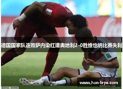 德国国家队连败萨内染红遭奥地利2-0胜维也纳比赛失利