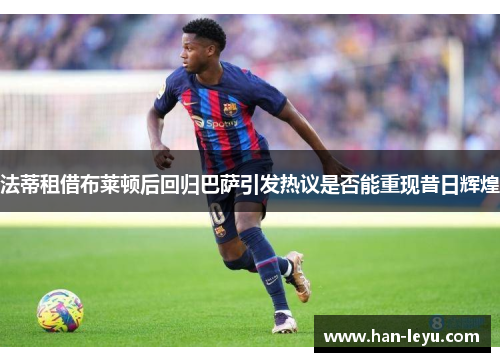 法蒂租借布莱顿后回归巴萨引发热议是否能重现昔日辉煌