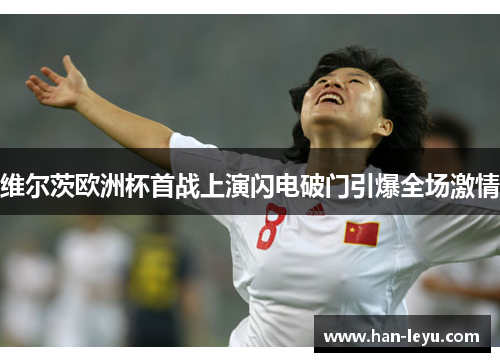 维尔茨欧洲杯首战上演闪电破门引爆全场激情