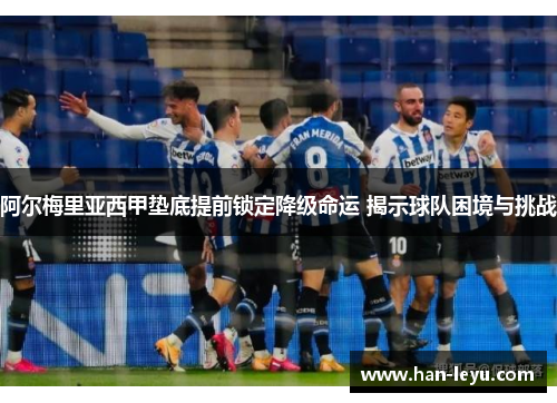 阿尔梅里亚西甲垫底提前锁定降级命运 揭示球队困境与挑战