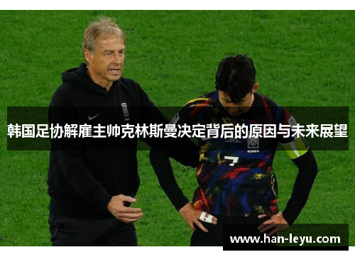 韩国足协解雇主帅克林斯曼决定背后的原因与未来展望 韩国足协解雇主帅克林斯曼决定背后的原因与未来展望