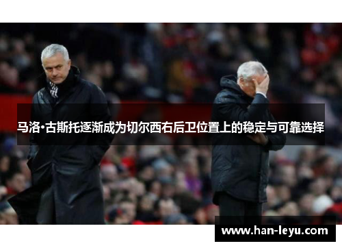 马洛·古斯托逐渐成为切尔西右后卫位置上的稳定与可靠选择