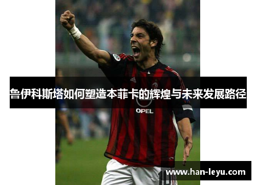 鲁伊科斯塔如何塑造本菲卡的辉煌与未来发展路径