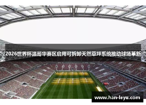 2026世界杯温哥华赛区启用可拆卸天然草坪系统推动球场革新