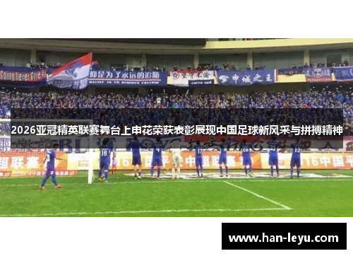 2026亚冠精英联赛舞台上申花荣获表彰展现中国足球新风采与拼搏精神