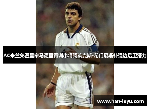 AC米兰免签皇家马德里青训小将阿莱克斯·希门尼斯补强边后卫潜力