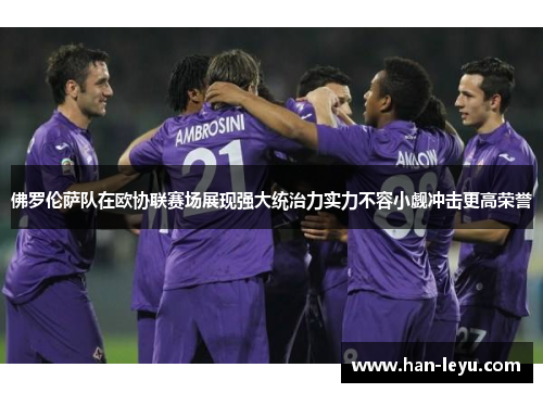 佛罗伦萨队在欧协联赛场展现强大统治力实力不容小觑冲击更高荣誉
