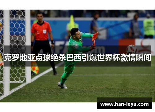 克罗地亚点球绝杀巴西引爆世界杯激情瞬间