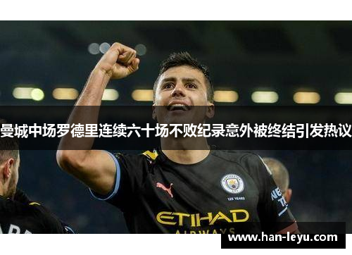 曼城中场罗德里连续六十场不败纪录意外被终结引发热议