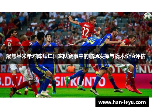 聚焦基米希对阵拜仁国家队赛事中的临场发挥与战术价值评估