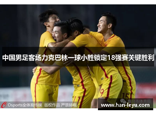 中国男足客场力克巴林一球小胜锁定18强赛关键胜利