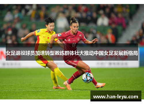 女足退役球员加速转型教练群体壮大推动中国女足发展新格局 女足退役球员加速转型教练群体壮大推动中国女足发展新格局