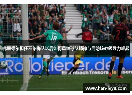 弗里德尔担任不莱梅队长后如何重塑球队精神与后防核心领导力崛起 弗里德尔担任不莱梅队长后如何重塑球队精神与后防核心领导力崛起