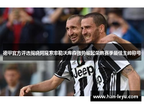 德甲官方评选揭晓阿隆索率勒沃库森强势崛起荣膺赛季最佳主帅称号 德甲官方评选揭晓阿隆索率勒沃库森强势崛起荣膺赛季最佳主帅称号